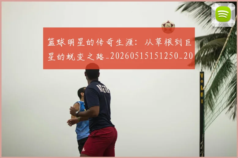 篮球明星的传奇生涯：从草根到巨星的蜕变之路_20260515151250_20260708200454