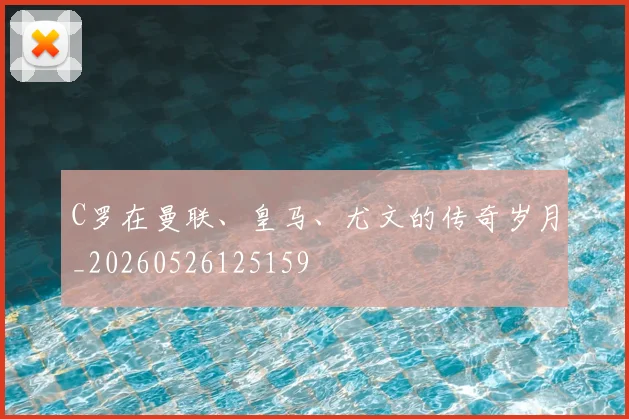 C罗在曼联、皇马、尤文的传奇岁月_20260526125159