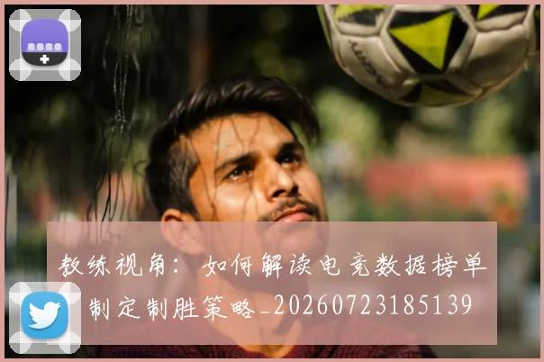 教练视角：如何解读电竞数据榜单，制定制胜策略_20260723185139