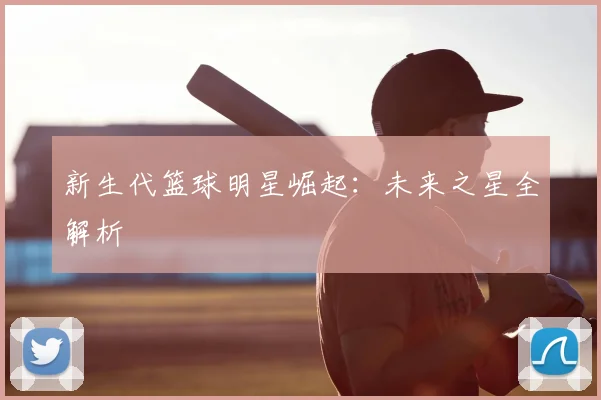 新生代篮球明星崛起：未来之星全解析