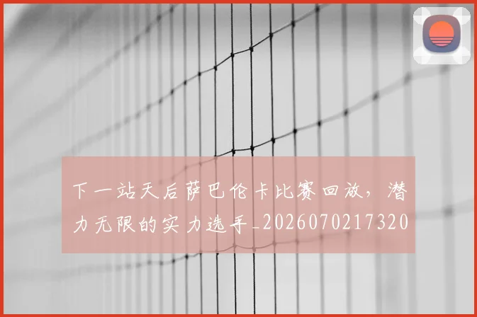 下一站天后萨巴伦卡比赛回放，潜力无限的实力选手_20260702173207