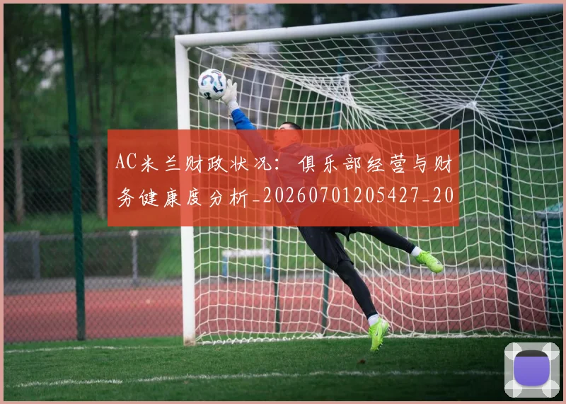 AC米兰财政状况:俱乐部经营与财务健康度分析_20260701205427_20260712041958