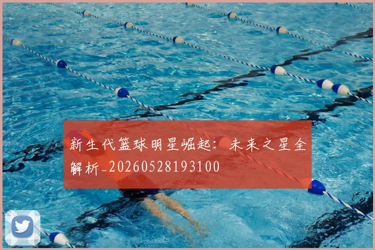 新生代篮球明星崛起：未来之星全解析_20260528193100
