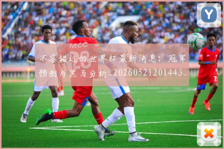 不容错过的世界杯最新消息:冠军预测与黑马分析_20260521201443_20260702173407