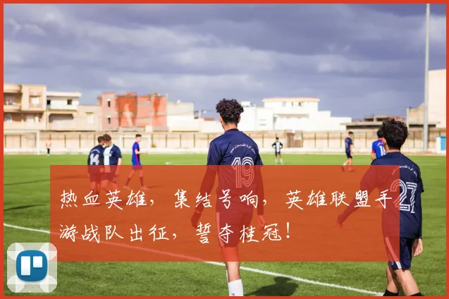 热血英雄，集结号响，英雄联盟手游战队出征，誓夺桂冠！