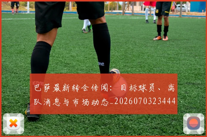 巴萨最新转会传闻:目标球员、离队消息与市场动态_20260703234443