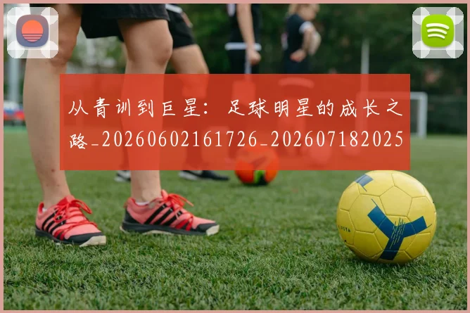 从青训到巨星：足球明星的成长之路_20260602161726_20260718202533