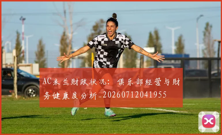 AC米兰财政状况:俱乐部经营与财务健康度分析_20260712041955