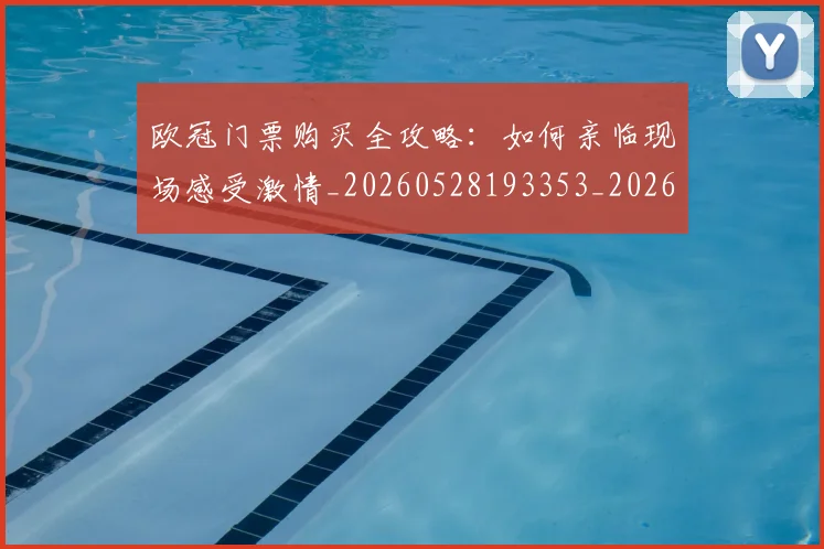 欧冠门票购买全攻略：如何亲临现场感受激情_20260528193353_20260708190756