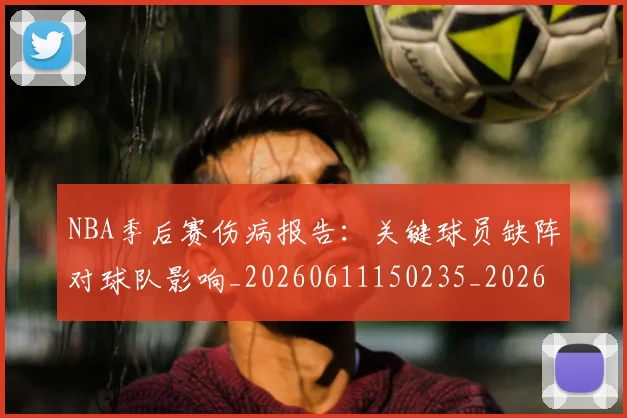 NBA季后赛伤病报告:关键球员缺阵对球队影响_20260611150235_20260701215700