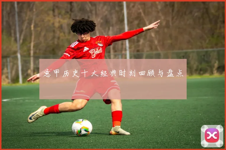 意甲历史十大经典时刻回顾与盘点