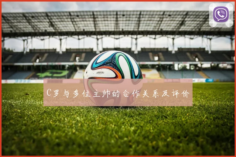 C罗与多位主帅的合作关系及评价