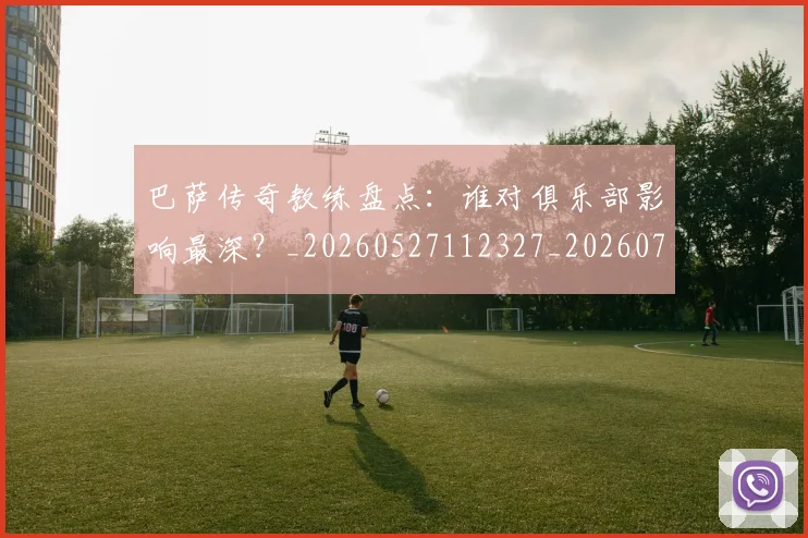 巴萨传奇教练盘点：谁对俱乐部影响最深？_20260527112327_20260703234344
