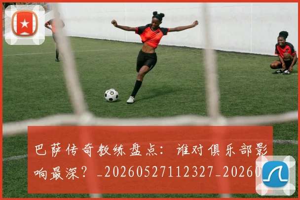 巴萨传奇教练盘点：谁对俱乐部影响最深？_20260527112327_20260703234344