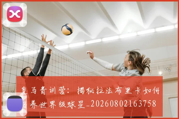 皇马青训营:揭秘拉法布里卡如何培养世界级球星_20260802163758