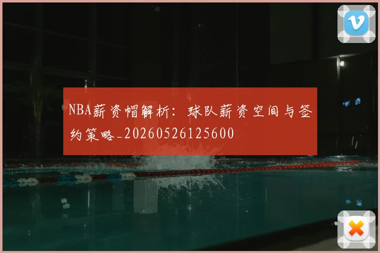 NBA薪资帽解析:球队薪资空间与签约策略_20260526125600