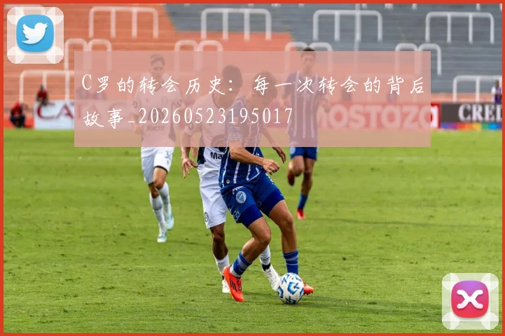 C罗的转会历史:每一次转会的背后故事_20260523195017