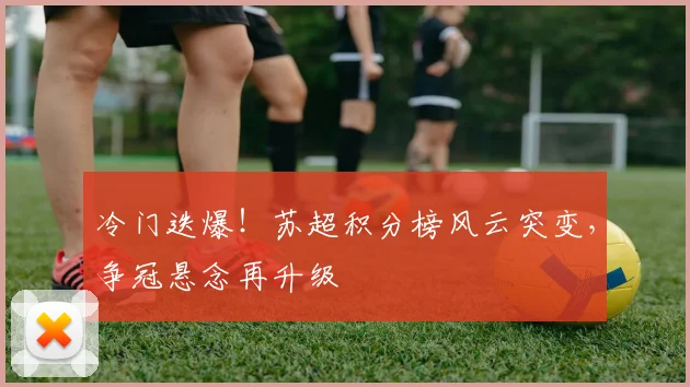 冷门迭爆!苏超积分榜风云突变,争冠悬念再升级