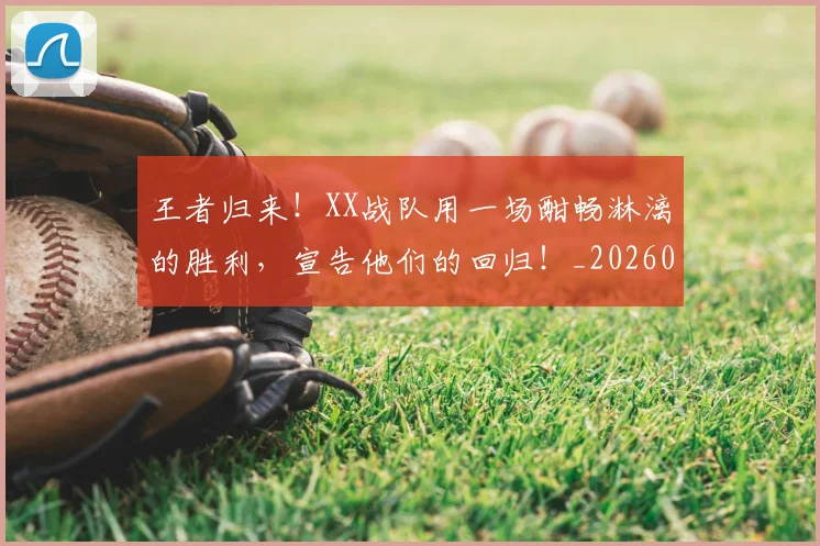 王者归来!XX战队用一场酣畅淋漓的胜利,宣告他们的回归!_20260710002901