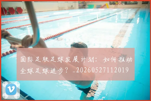 国际足联足球发展计划:如何推动全球足球进步?_20260527112019