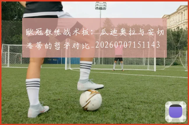 欧冠教练战术板:瓜迪奥拉与安切洛蒂的哲学对比_20260707151143