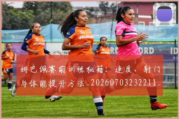 姆巴佩赛前训练秘籍:速度、射门与体能提升方法_20260703232211_20260720190711