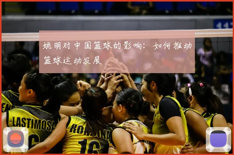 姚明对中国篮球的影响:如何推动篮球运动发展