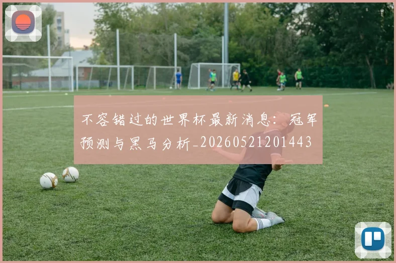 不容错过的世界杯最新消息:冠军预测与黑马分析_20260521201443