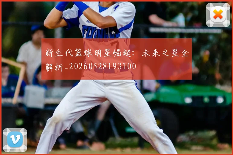 新生代篮球明星崛起：未来之星全解析_20260528193100