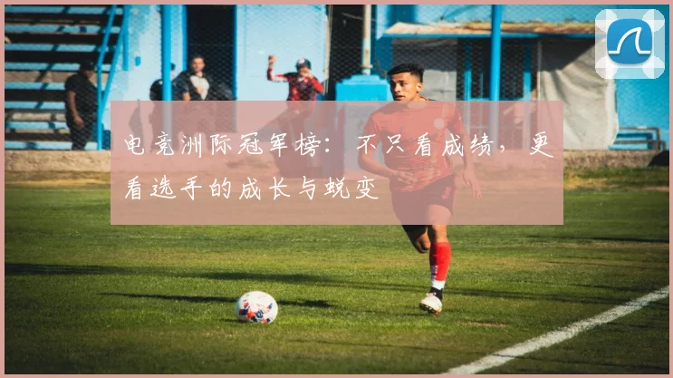 电竞洲际冠军榜:不只看成绩,更看选手的成长与蜕变