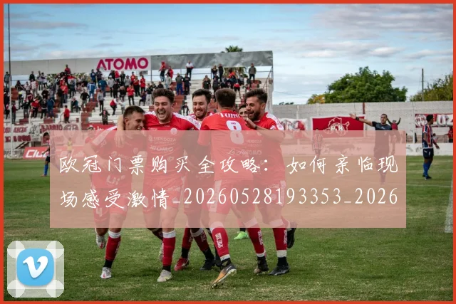 欧冠门票购买全攻略：如何亲临现场感受激情_20260528193353_20260708190756_20260801165334