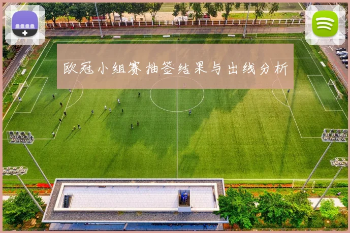 欧冠小组赛抽签结果与出线分析